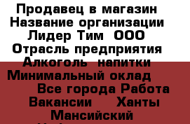 Продавец в магазин › Название организации ­ Лидер Тим, ООО › Отрасль предприятия ­ Алкоголь, напитки › Минимальный оклад ­ 20 000 - Все города Работа » Вакансии   . Ханты-Мансийский,Нефтеюганск г.